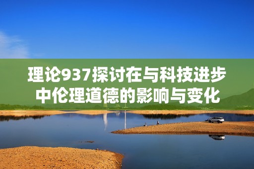 理论937探讨在与科技进步中伦理道德的影响与变化