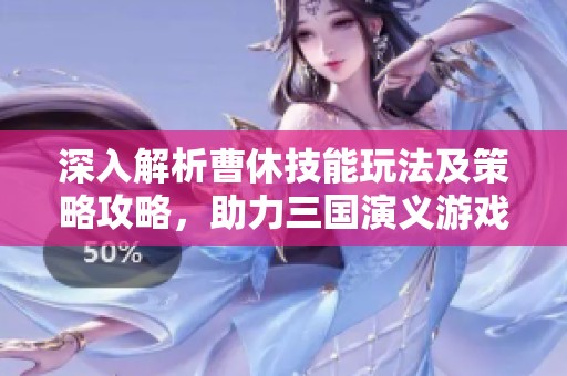 深入解析曹休技能玩法及策略攻略，助力三国演义游戏中的战斗胜利