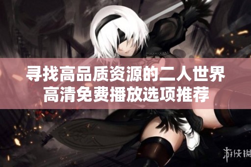 寻找高品质资源的二人世界高清免费播放选项推荐