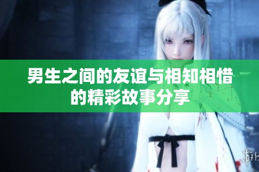 男生之间的友谊与相知相惜的精彩故事分享