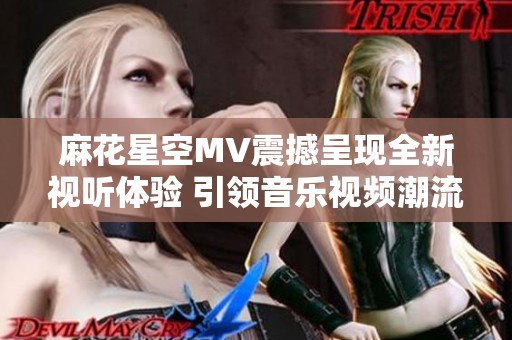麻花星空MV震撼呈现全新视听体验 引领音乐视频潮流新风尚