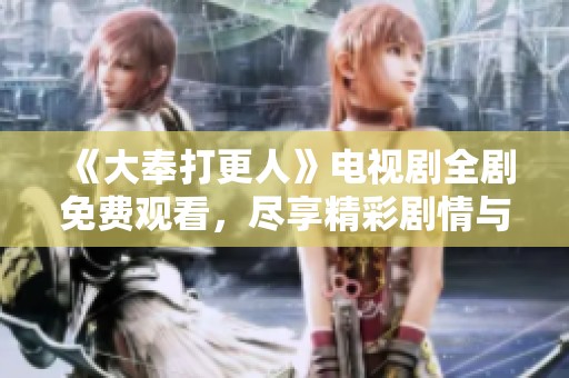 《大奉打更人》电视剧全剧免费观看，尽享精彩剧情与角色魅力