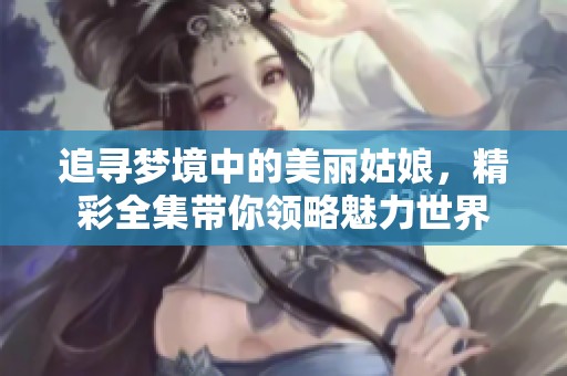 追寻梦境中的美丽姑娘，精彩全集带你领略魅力世界