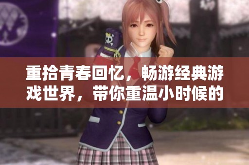 重拾青春回忆，畅游经典游戏世界，带你重温小时候的无尽乐趣与欢笑