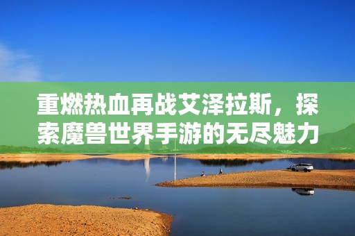 重燃热血再战艾泽拉斯，探索魔兽世界手游的无尽魅力与激战传说