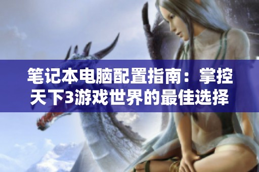 笔记本电脑配置指南：掌控天下3游戏世界的最佳选择与体验提升技巧