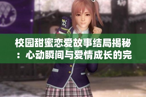 校园甜蜜恋爱故事结局揭秘：心动瞬间与爱情成长的完美结合