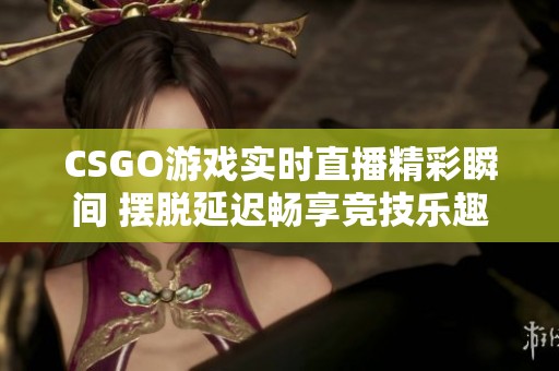 CSGO游戏实时直播精彩瞬间 摆脱延迟畅享竞技乐趣