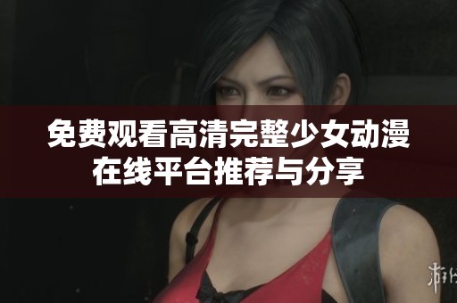 免费观看高清完整少女动漫在线平台推荐与分享