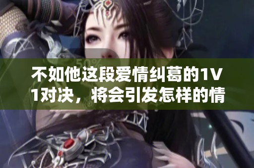 不如他这段爱情纠葛的1V1对决，将会引发怎样的情感风波