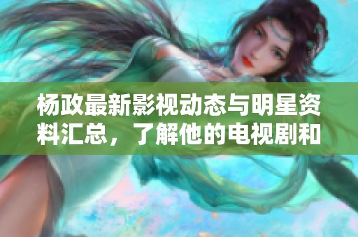 杨政最新影视动态与明星资料汇总，了解他的电视剧和电影作品一手信息
