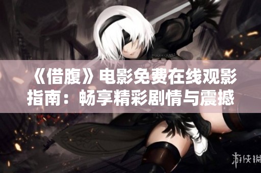 《借腹》电影免费在线观影指南：畅享精彩剧情与震撼演出