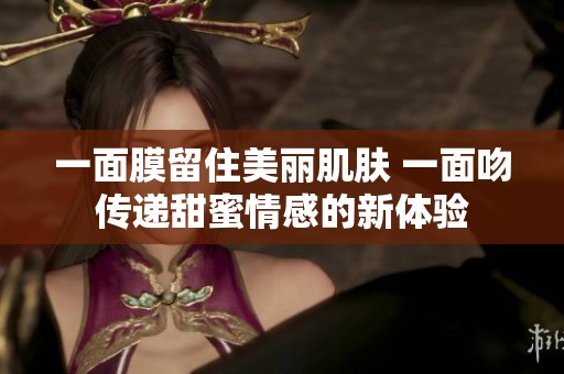 一面膜留住美丽肌肤 一面吻传递甜蜜情感的新体验