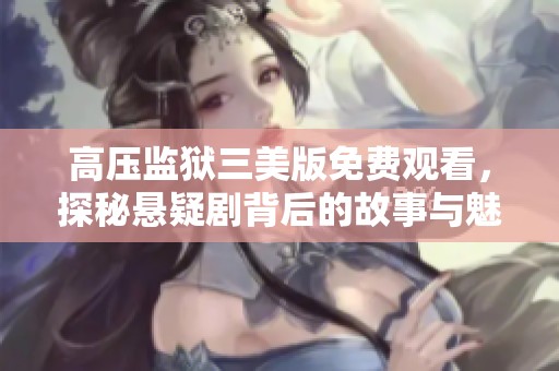 高压监狱三美版免费观看，探秘悬疑剧背后的故事与魅力