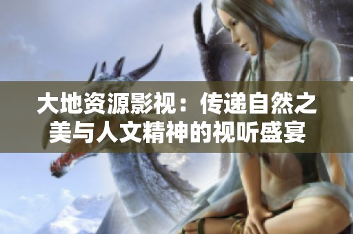 大地资源影视：传递自然之美与人文精神的视听盛宴