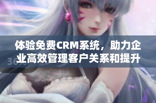 体验免费CRM系统，助力企业高效管理客户关系和提升业绩