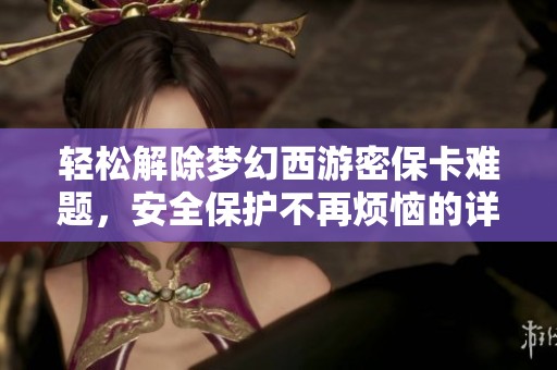 轻松解除梦幻西游密保卡难题，安全保护不再烦恼的详细攻略分享