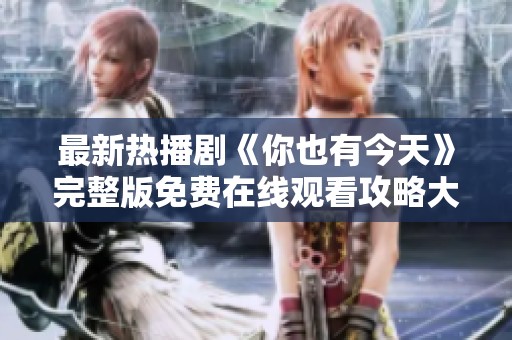 最新热播剧《你也有今天》完整版免费在线观看攻略大揭秘