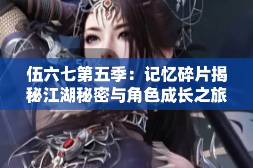 伍六七第五季：记忆碎片揭秘江湖秘密与角色成长之旅