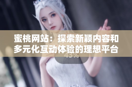 蜜桃网站：探索新颖内容和多元化互动体验的理想平台