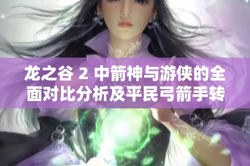 龙之谷 2 中箭神与游侠的全面对比分析及平民弓箭手转职推荐详解