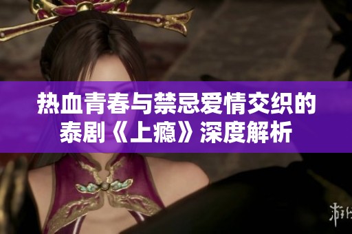 热血青春与禁忌爱情交织的泰剧《上瘾》深度解析