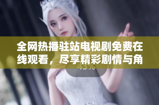 全网热播驻站电视剧免费在线观看，尽享精彩剧情与角色魅力