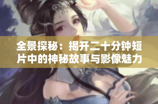 全景探秘：揭开二十分钟短片中的神秘故事与影像魅力