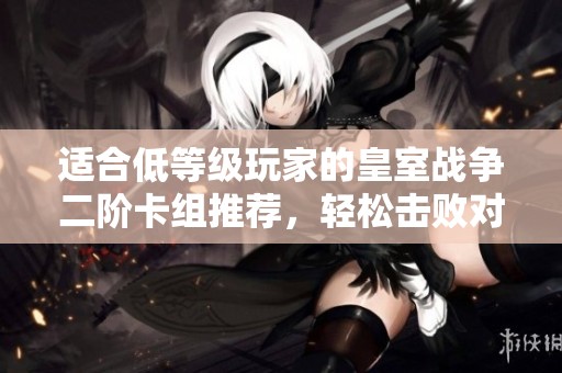 适合低等级玩家的皇室战争二阶卡组推荐，轻松击败对手的策略分享