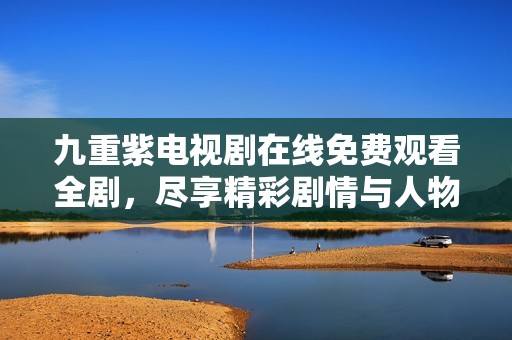 九重紫电视剧在线免费观看全剧，尽享精彩剧情与人物魅力