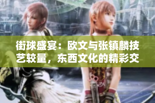 街球盛宴：欧文与张镇麟技艺较量，东西文化的精彩交融与碰撞