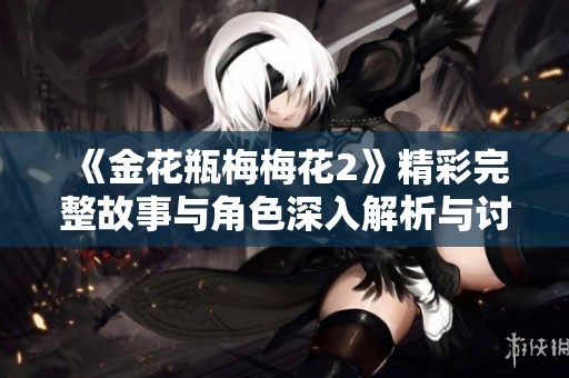 《金花瓶梅梅花2》精彩完整故事与角色深入解析与讨论