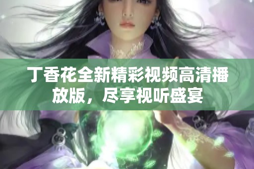 丁香花全新精彩视频高清播放版，尽享视听盛宴