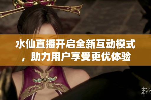 水仙直播开启全新互动模式，助力用户享受更优体验