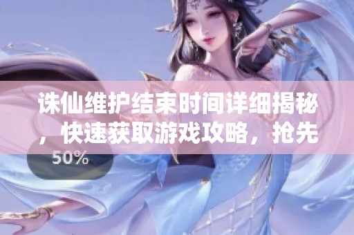 诛仙维护结束时间详细揭秘，快速获取游戏攻略，抢先体验全新内容开局！