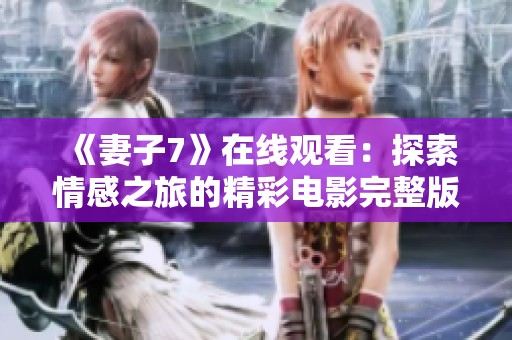 《妻子7》在线观看：探索情感之旅的精彩电影完整版分享