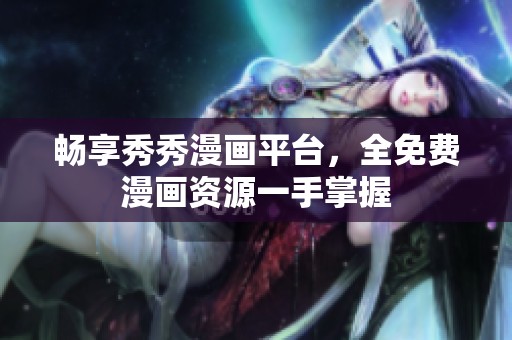 畅享秀秀漫画平台，全免费漫画资源一手掌握