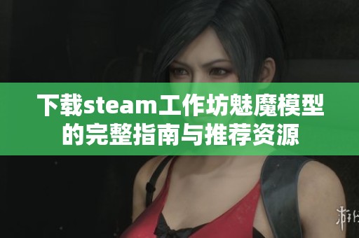 下载steam工作坊魅魔模型的完整指南与推荐资源
