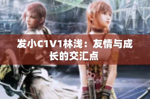 发小C1V1林浅：友情与成长的交汇点 