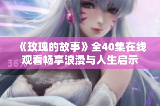 《玫瑰的故事》全40集在线观看畅享浪漫与人生启示
