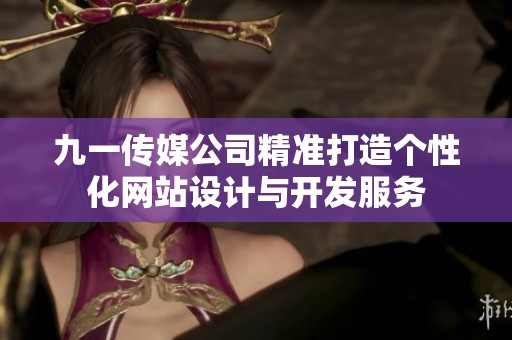 九一传媒公司精准打造个性化网站设计与开发服务