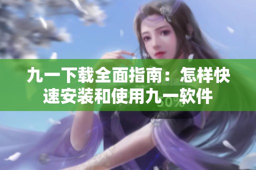 九一下载全面指南：怎样快速安装和使用九一软件