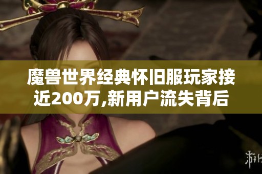 魔兽世界经典怀旧服玩家接近200万,新用户流失背后原因探讨与分析