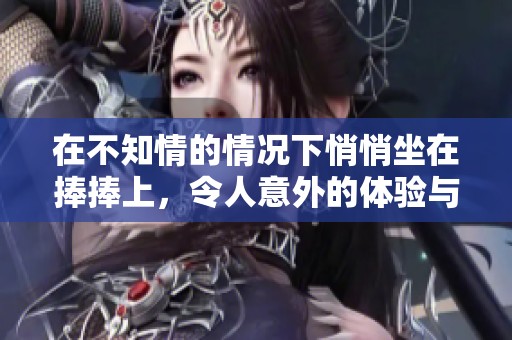 在不知情的情况下悄悄坐在捧捧上，令人意外的体验与感受