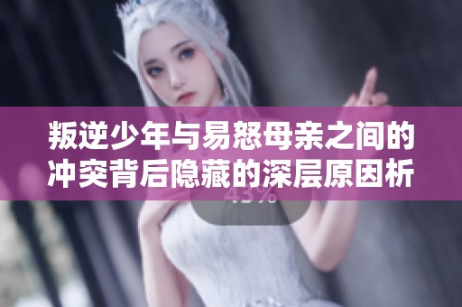 叛逆少年与易怒母亲之间的冲突背后隐藏的深层原因析探