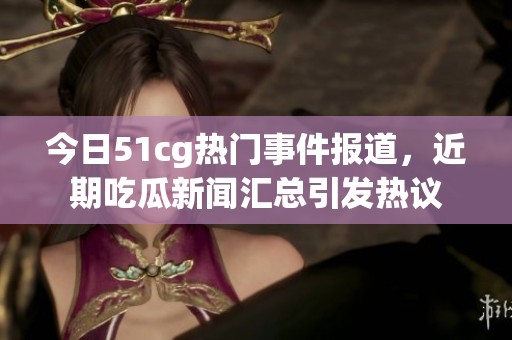 今日51cg热门事件报道，近期吃瓜新闻汇总引发热议