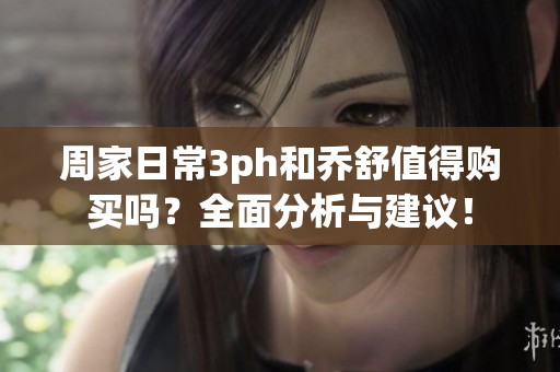 周家日常3ph和乔舒值得购买吗？全面分析与建议！