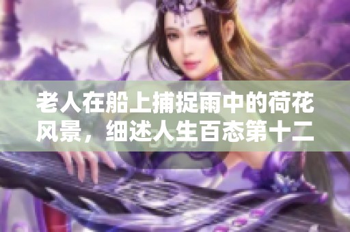老人在船上捕捉雨中的荷花风景，细述人生百态第十二集