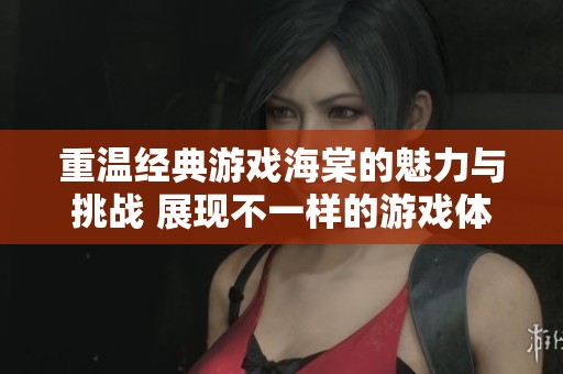 重温经典游戏海棠的魅力与挑战 展现不一样的游戏体验