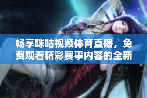 畅享咪咕视频体育直播，免费观看精彩赛事内容的全新体验